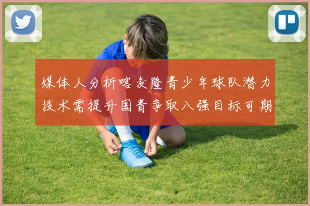 媒体人分析喀麦隆青少年球队潜力技术需提升国青争取八强目标可期