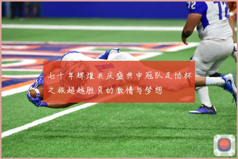 七十年辉煌共庆盛典中冠队足协杯之旅超越胜负的激情与梦想