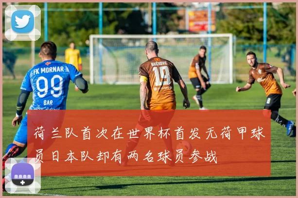 荷兰队首次在世界杯首发无荷甲球员日本队却有两名球员参战