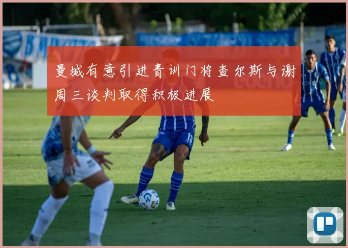 曼城有意引进青训门将查尔斯与谢周三谈判取得积极进展