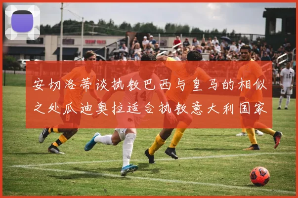 安切洛蒂谈执教巴西与皇马的相似之处瓜迪奥拉适合执教意大利国家队