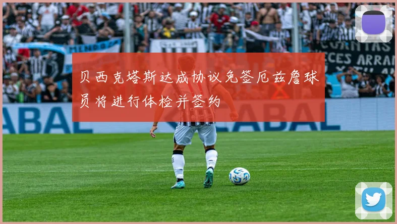 贝西克塔斯达成协议免签厄兹詹球员将进行体检并签约