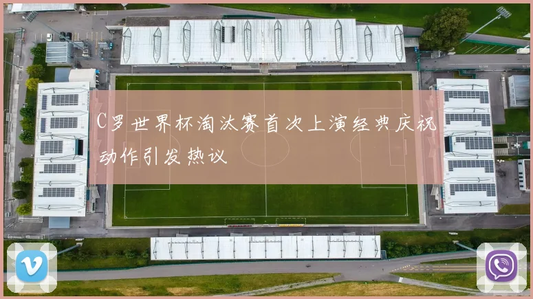 C罗世界杯淘汰赛首次上演经典庆祝动作引发热议