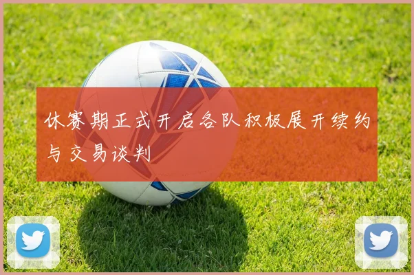 休赛期正式开启各队积极展开续约与交易谈判