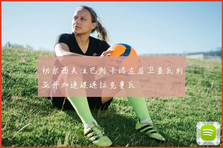 切尔西关注巴列卡诺左后卫查瓦利亚并加速追逐拉克鲁瓦
