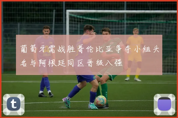 葡萄牙需战胜哥伦比亚争夺小组头名与阿根廷同区晋级八强