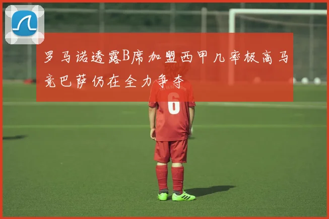 罗马诺透露B席加盟西甲几率极高马竞巴萨仍在全力争夺