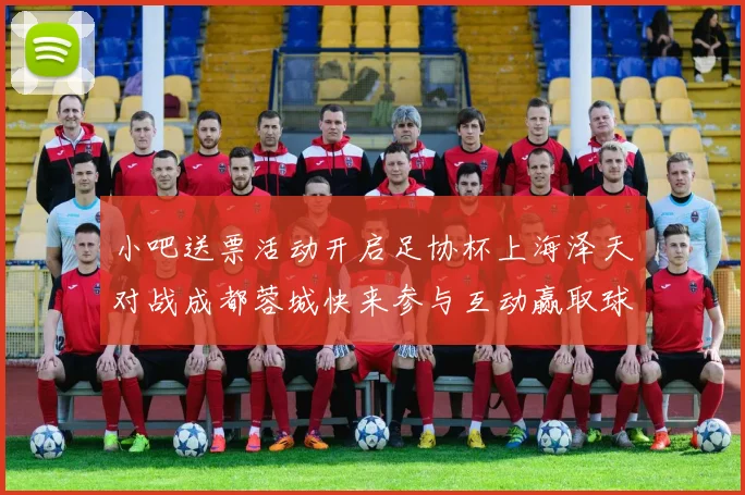 小吧送票活动开启足协杯上海泽天对战成都蓉城快来参与互动赢取球票