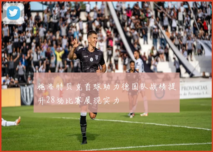 施洛特贝克首球助力德国队战绩提升28场比赛展现实力