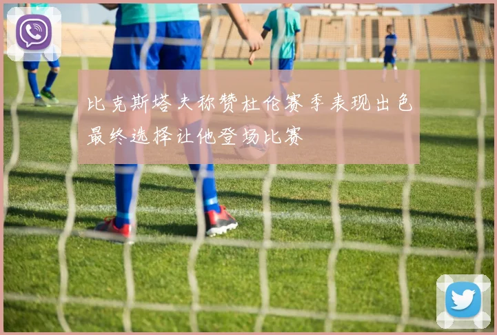 比克斯塔夫称赞杜伦赛季表现出色最终选择让他登场比赛