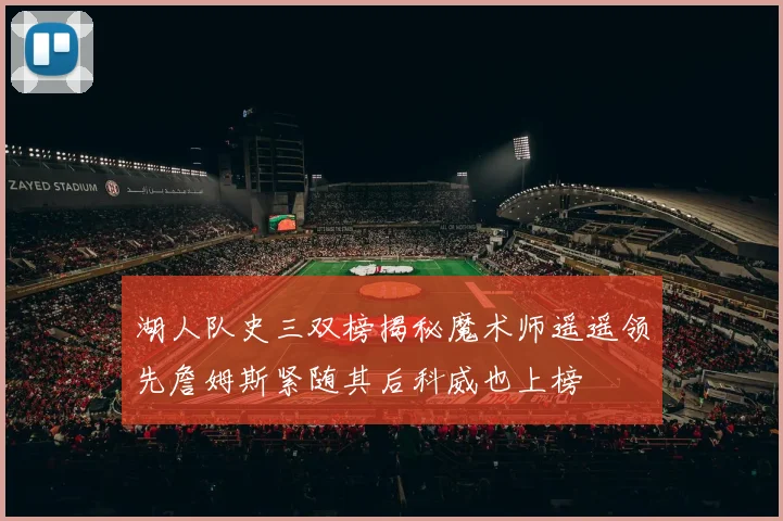 湖人队史三双榜揭秘魔术师遥遥领先詹姆斯紧随其后科威也上榜