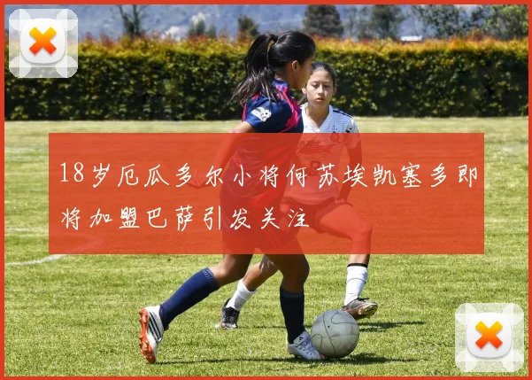 18岁厄瓜多尔小将何苏埃凯塞多即将加盟巴萨引发关注