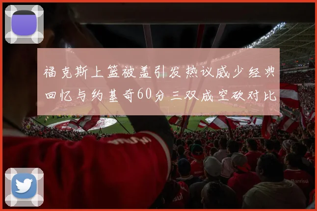 福克斯上篮被盖引发热议威少经典回忆与约基奇60分三双成空砍对比