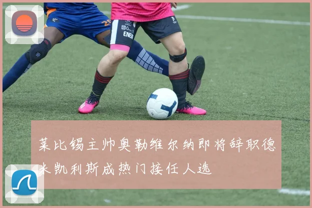 莱比锡主帅奥勒维尔纳即将辞职德米凯利斯成热门接任人选